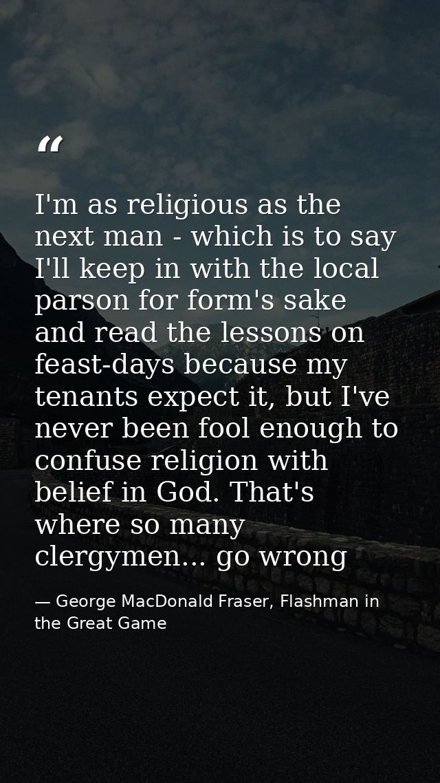 I'm as religious as the next man - which is to say I'll keep in with the local parson for form's sake and read the lesso — George MacDonald Fraser, Flashman in the Great Game