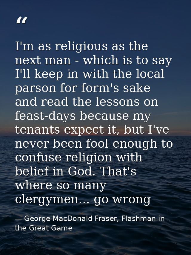 I'm as religious as the next man - which is to say I'll keep in with the local parson for form's sake and read the lesso — George MacDonald Fraser, Flashman in the Great Game