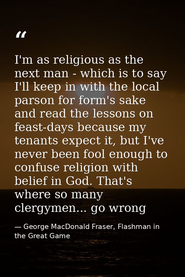 I'm as religious as the next man - which is to say I'll keep in with the local parson for form's sake and read the lesso — George MacDonald Fraser, Flashman in the Great Game