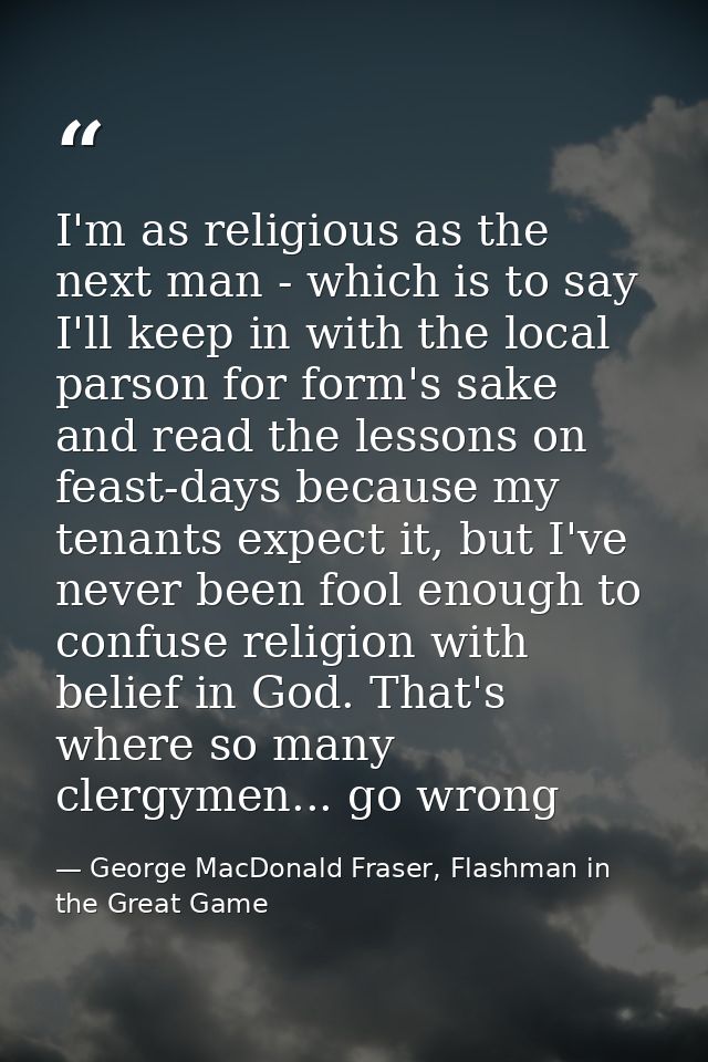 I'm as religious as the next man - which is to say I'll keep in with the local parson for form's sake and read the lesso — George MacDonald Fraser, Flashman in the Great Game