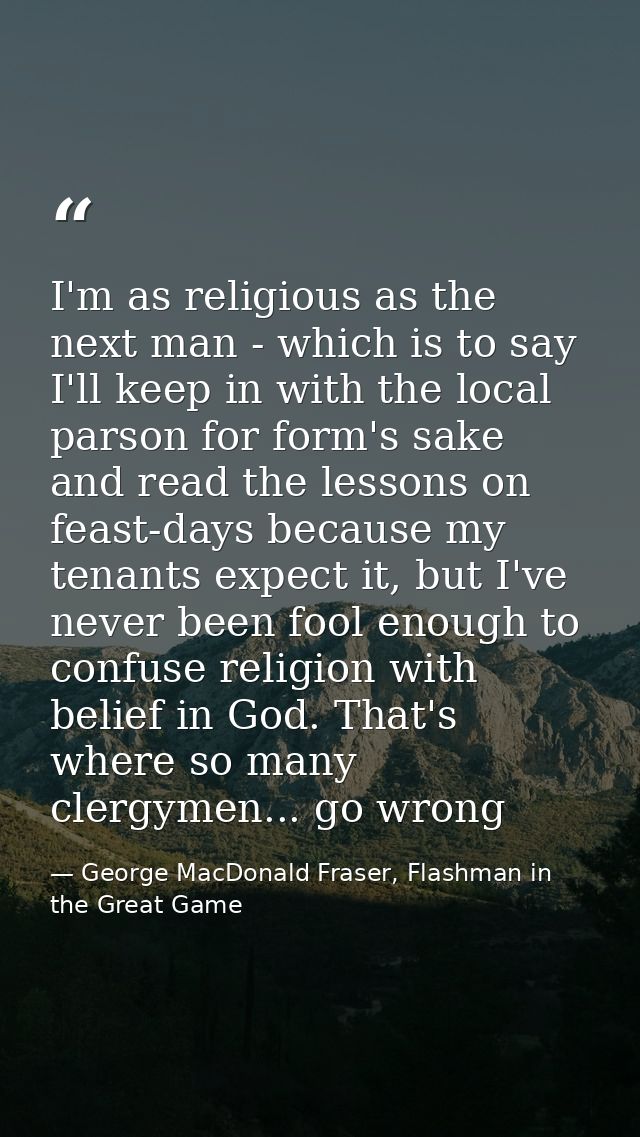 I'm as religious as the next man - which is to say I'll keep in with the local parson for form's sake and read the lesso — George MacDonald Fraser, Flashman in the Great Game