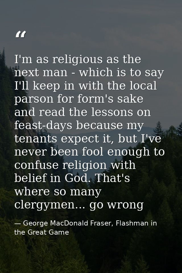 I'm as religious as the next man - which is to say I'll keep in with the local parson for form's sake and read the lesso — George MacDonald Fraser, Flashman in the Great Game