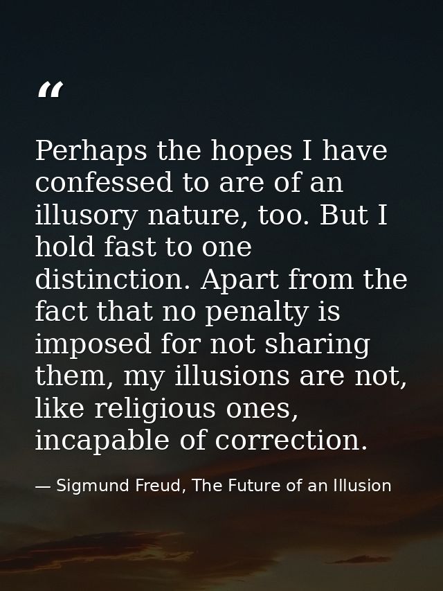 Perhaps the hopes I have confessed to are of an illusory nature, too. But I hold fast to one distinction. Apart from the — Sigmund Freud, The Future of an Illusion