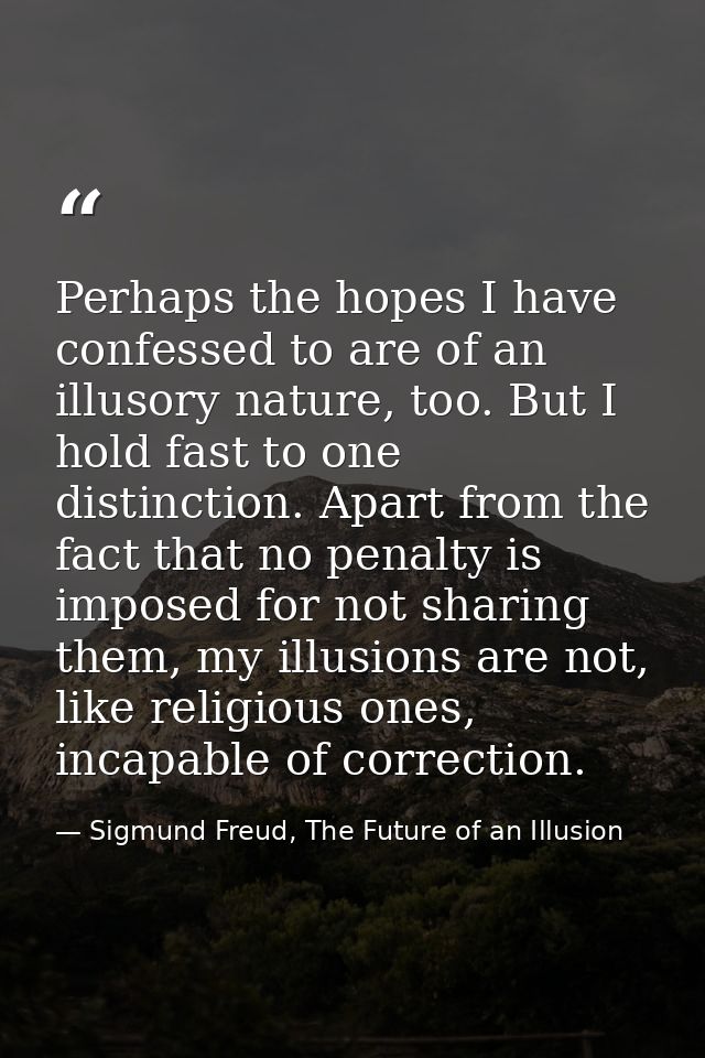 Perhaps the hopes I have confessed to are of an illusory nature, too. But I hold fast to one distinction. Apart from the — Sigmund Freud, The Future of an Illusion