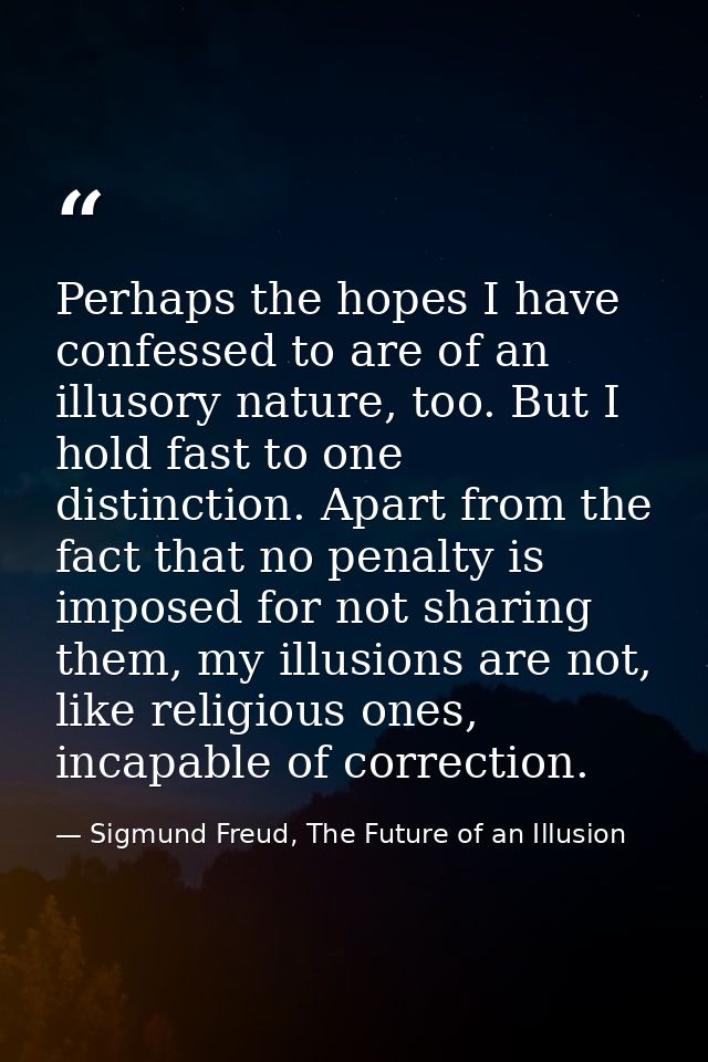 Perhaps the hopes I have confessed to are of an illusory nature, too. But I hold fast to one distinction. Apart from the — Sigmund Freud, The Future of an Illusion