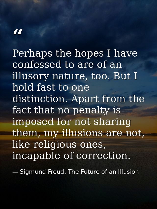 Perhaps the hopes I have confessed to are of an illusory nature, too. But I hold fast to one distinction. Apart from the — Sigmund Freud, The Future of an Illusion