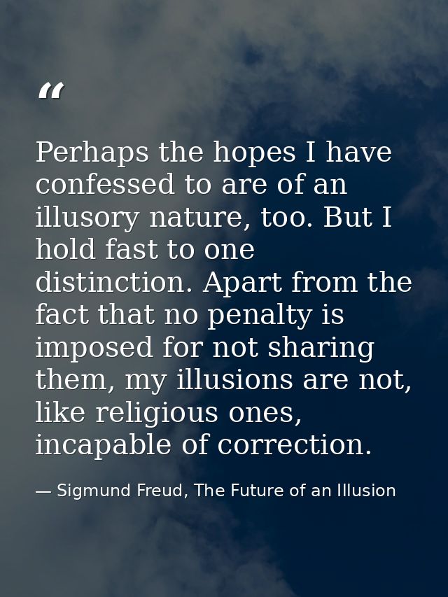 Perhaps the hopes I have confessed to are of an illusory nature, too. But I hold fast to one distinction. Apart from the — Sigmund Freud, The Future of an Illusion