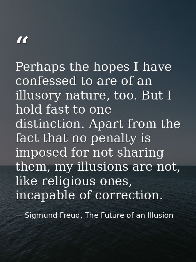 Perhaps the hopes I have confessed to are of an illusory nature, too. But I hold fast to one distinction. Apart from the — Sigmund Freud, The Future of an Illusion
