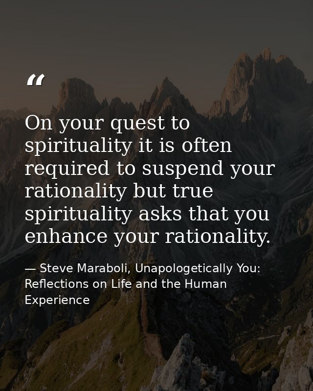 On your quest to spirituality it is often required to suspend your rationality but true spirituality asks that you enhan — Steve Maraboli, Unapologetically You: Reflections on Life and the Human Experience