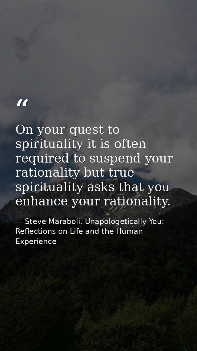 On your quest to spirituality it is often required to suspend your rationality but true spirituality asks that you enhan — Steve Maraboli, Unapologetically You: Reflections on Life and the Human Experience