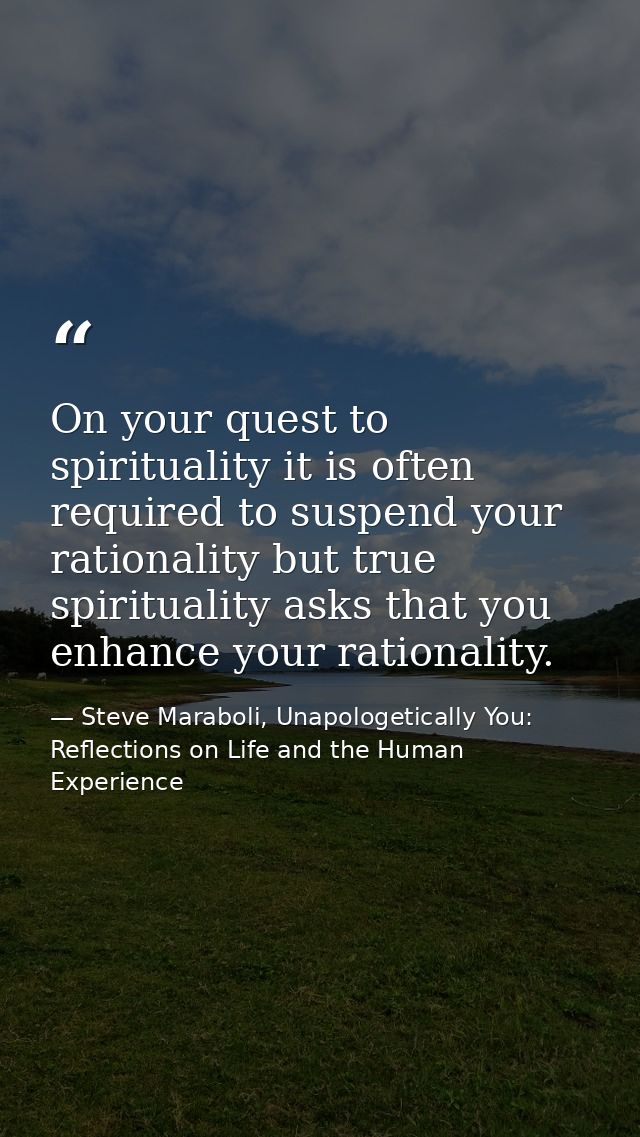 On your quest to spirituality it is often required to suspend your rationality but true spirituality asks that you enhan — Steve Maraboli, Unapologetically You: Reflections on Life and the Human Experience