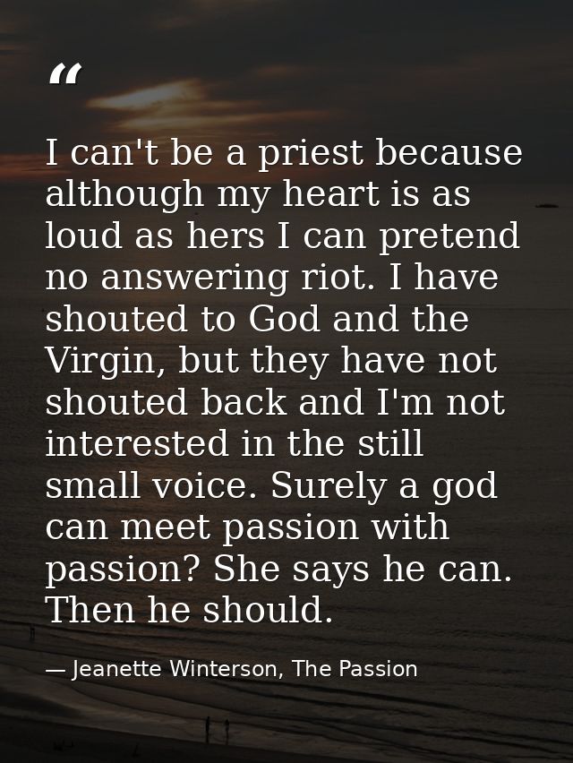 I can't be a priest because although my heart is as loud as hers I can pretend no answering riot. I have shouted to God  — Jeanette Winterson, The Passion