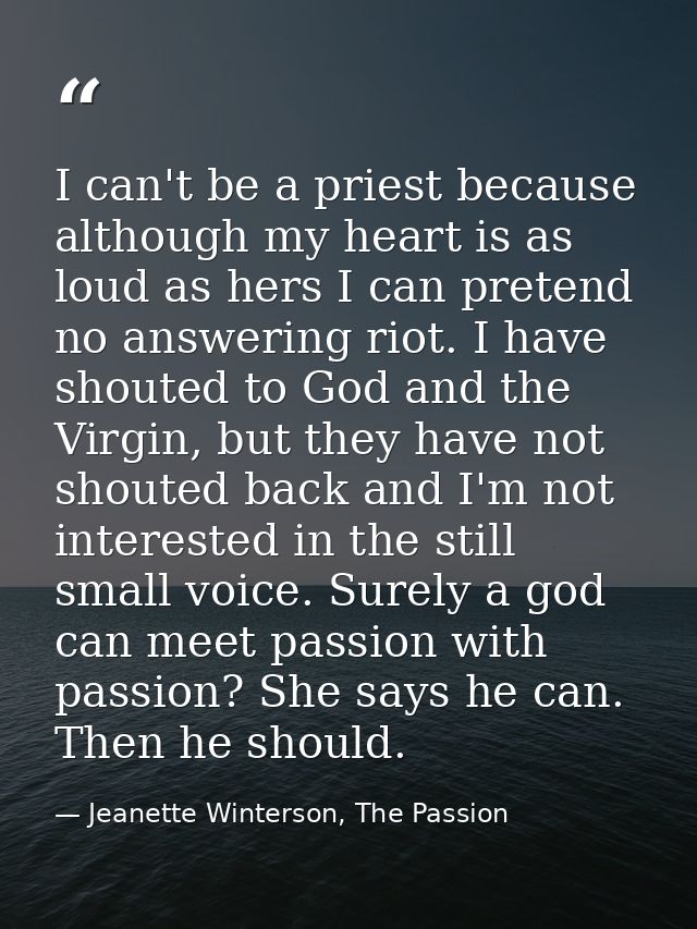 I can't be a priest because although my heart is as loud as hers I can pretend no answering riot. I have shouted to God  — Jeanette Winterson, The Passion