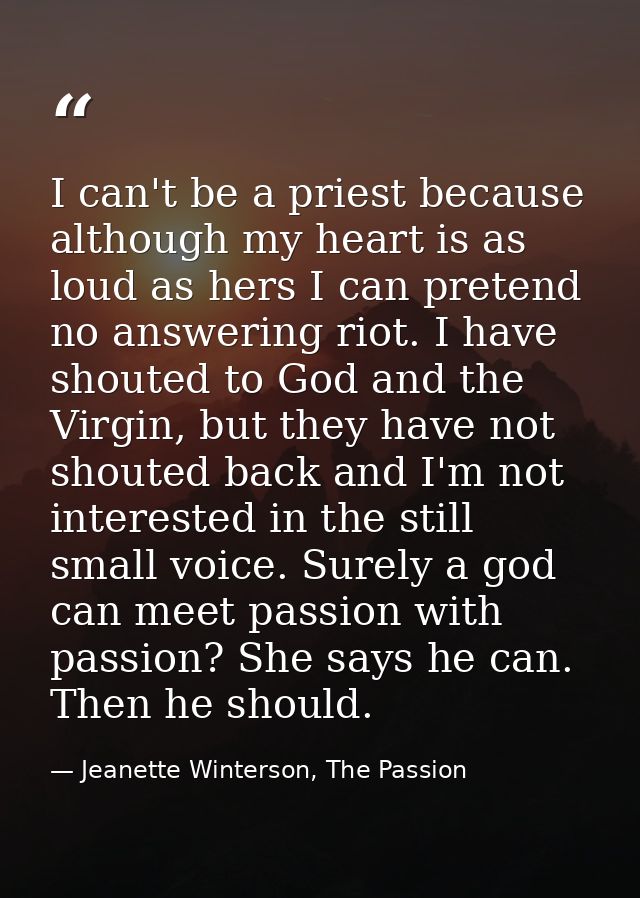 I can't be a priest because although my heart is as loud as hers I can pretend no answering riot. I have shouted to God  — Jeanette Winterson, The Passion