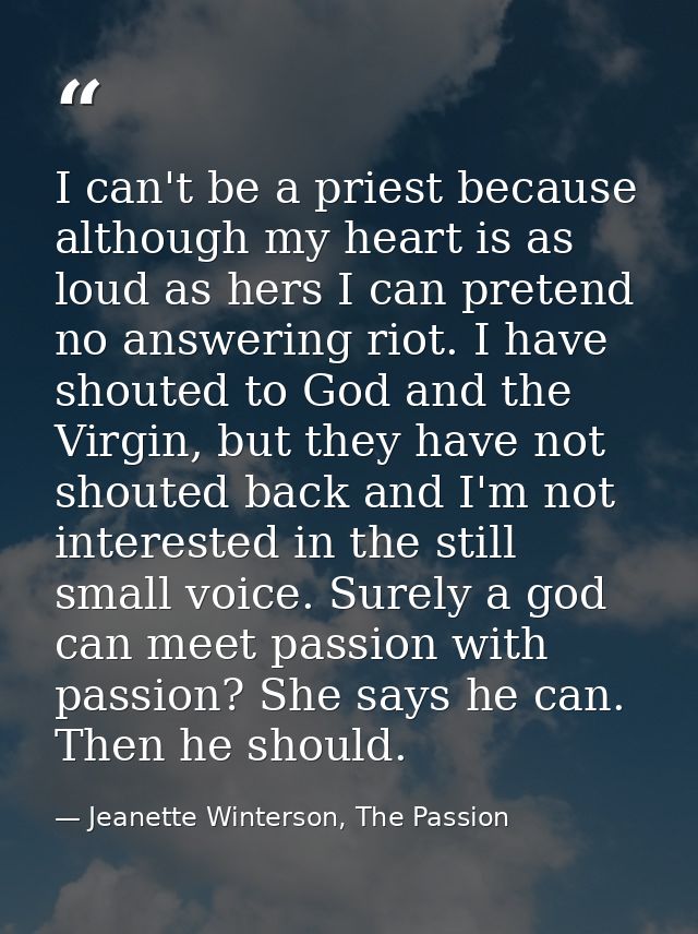 I can't be a priest because although my heart is as loud as hers I can pretend no answering riot. I have shouted to God  — Jeanette Winterson, The Passion
