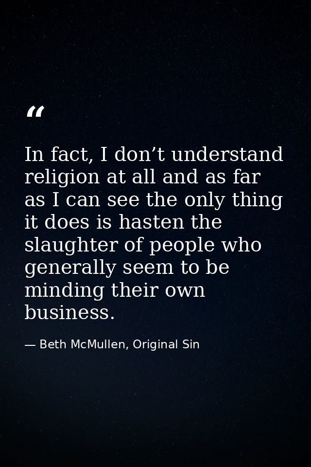 In fact, I don’t understand religion at all and as far as I can see the only thing it does is hasten the slaughter of pe — Beth McMullen, Original Sin