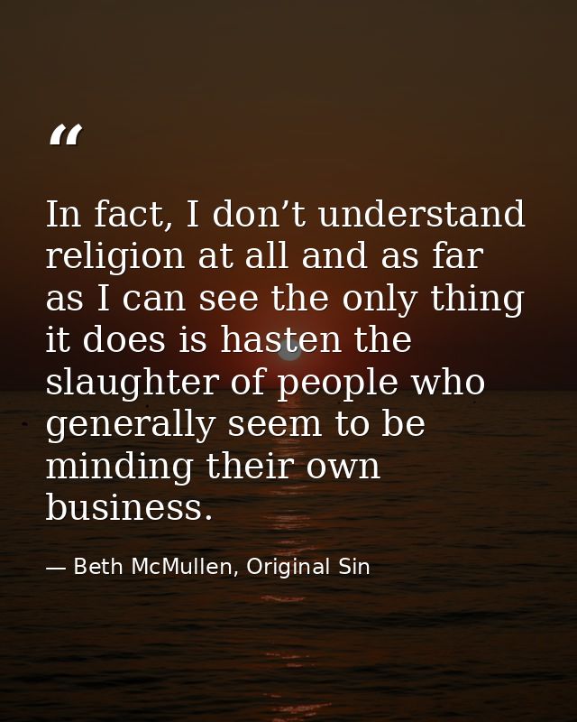 In fact, I don’t understand religion at all and as far as I can see the only thing it does is hasten the slaughter of pe — Beth McMullen, Original Sin