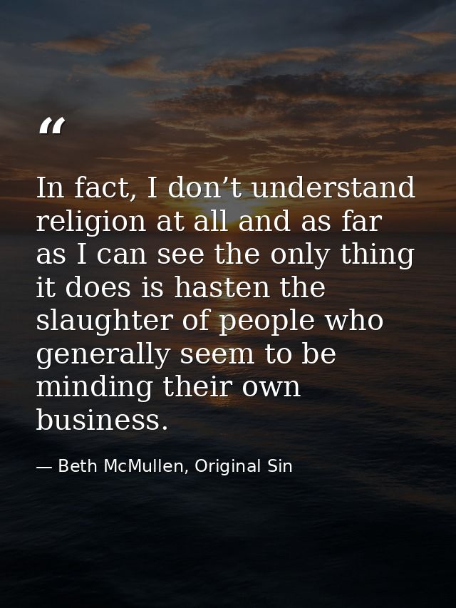 In fact, I don’t understand religion at all and as far as I can see the only thing it does is hasten the slaughter of pe — Beth McMullen, Original Sin