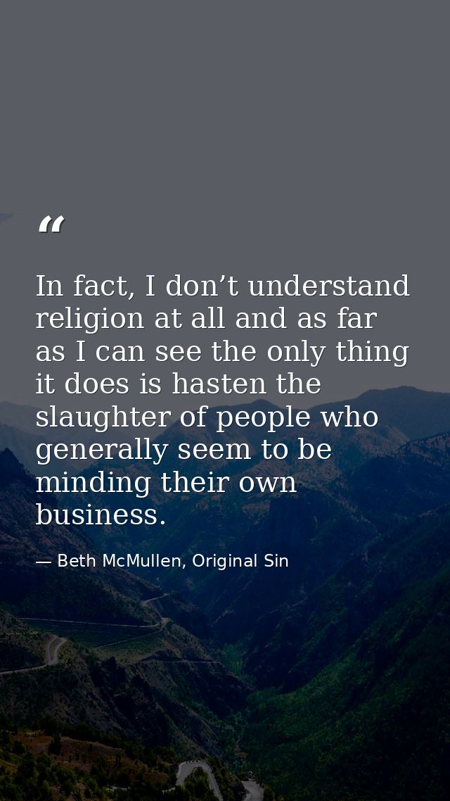 In fact, I don’t understand religion at all and as far as I can see the only thing it does is hasten the slaughter of pe — Beth McMullen, Original Sin