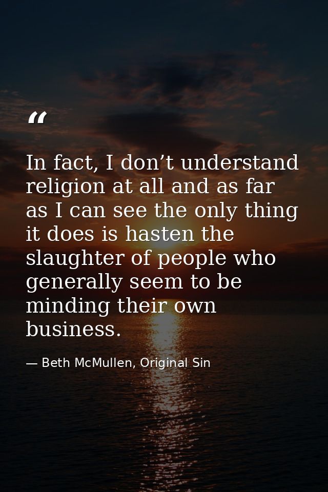 In fact, I don’t understand religion at all and as far as I can see the only thing it does is hasten the slaughter of pe — Beth McMullen, Original Sin