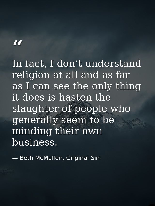 In fact, I don’t understand religion at all and as far as I can see the only thing it does is hasten the slaughter of pe — Beth McMullen, Original Sin