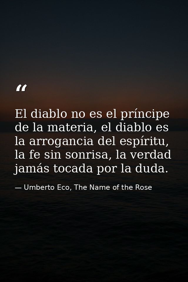 El diablo no es el príncipe de la materia, el diablo es la arrogancia del espíritu, la fe sin sonrisa, la verdad jamás t — Umberto Eco, The Name of the Rose