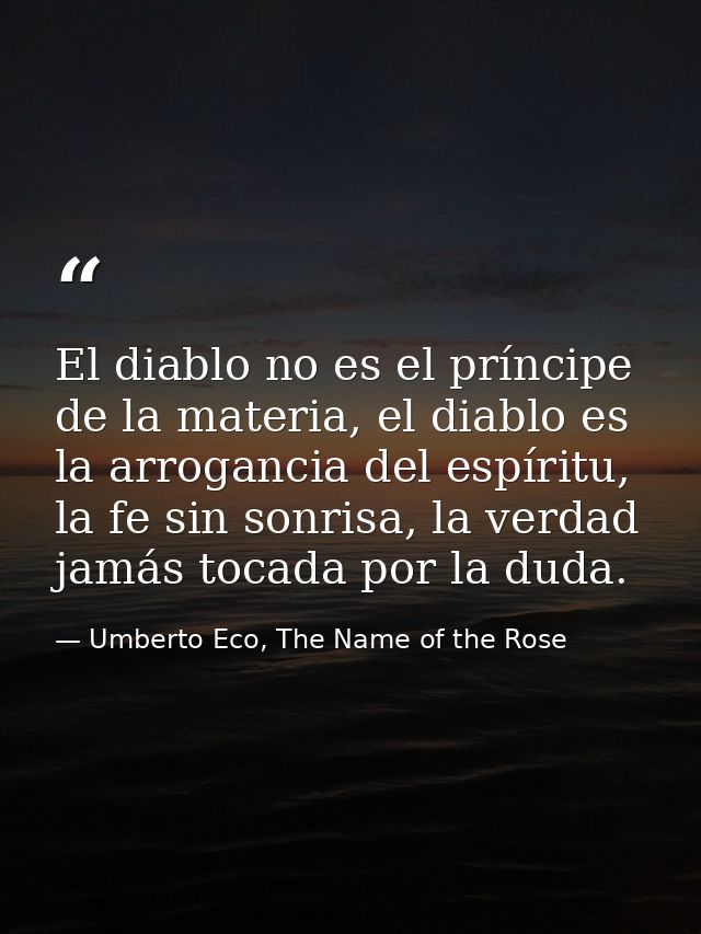 El diablo no es el príncipe de la materia, el diablo es la arrogancia del espíritu, la fe sin sonrisa, la verdad jamás t — Umberto Eco, The Name of the Rose