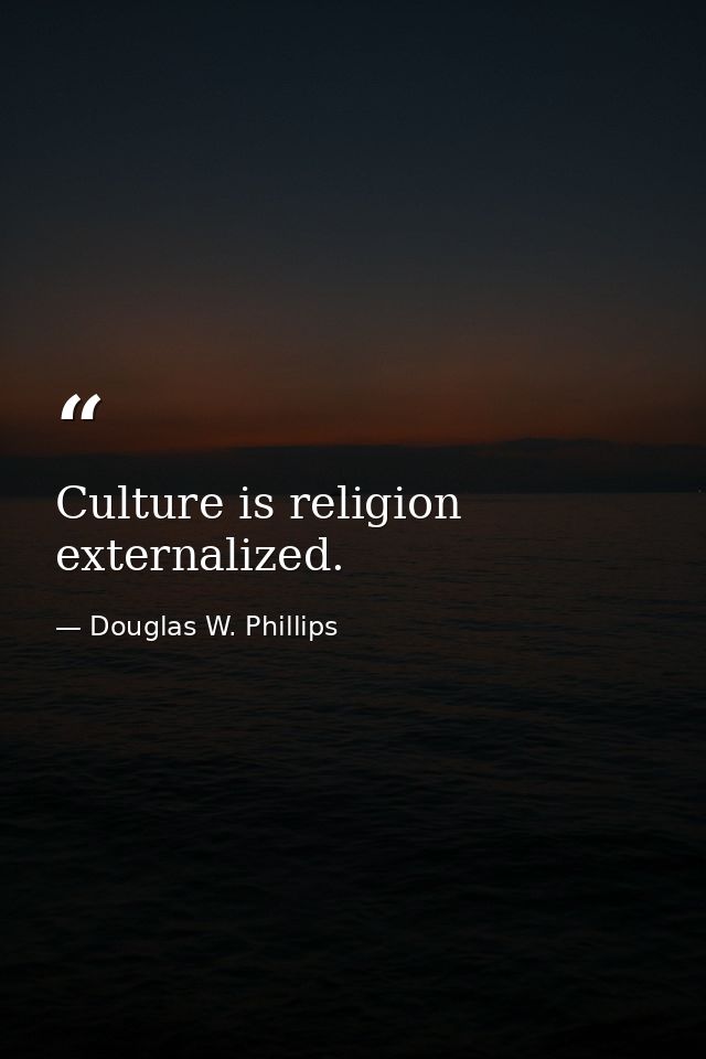 Culture is religion externalized. — Douglas W. Phillips