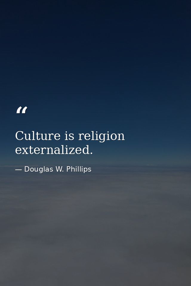 Culture is religion externalized. — Douglas W. Phillips