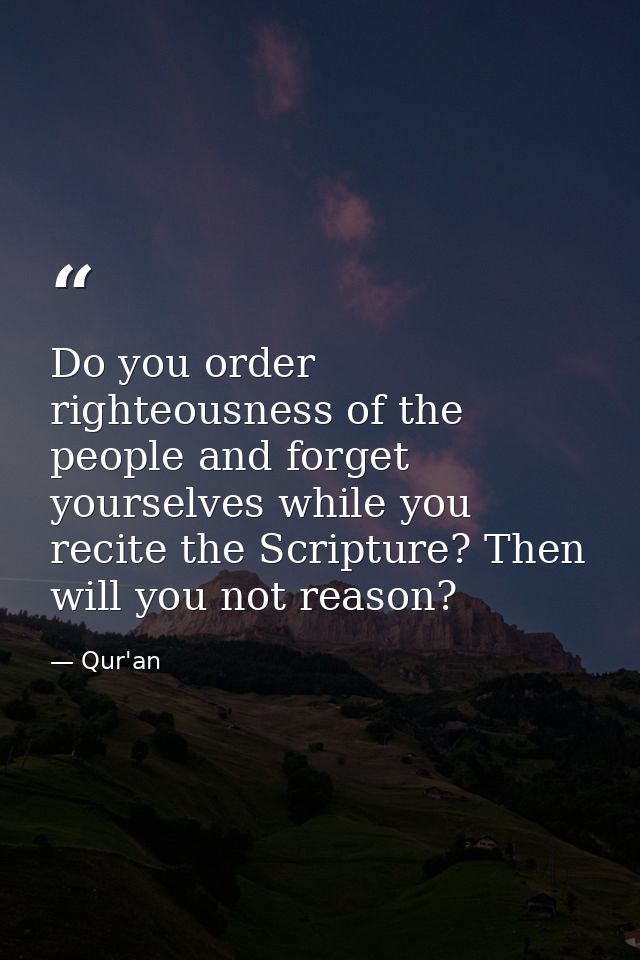 Do you order righteousness of the people and forget yourselves while you recite the Scripture? Then will you not reason? — Qur'an