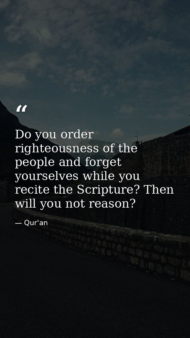 Do you order righteousness of the people and forget yourselves while you recite the Scripture? Then will you not reason? — Qur'an