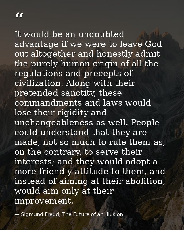 It would be an undoubted advantage if we were to leave God out altogether and honestly admit the purely human origin of  — Sigmund Freud, The Future of an Illusion