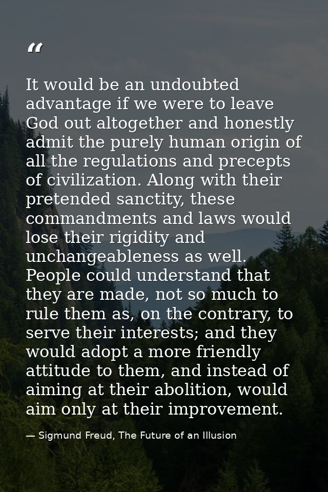 It would be an undoubted advantage if we were to leave God out altogether and honestly admit the purely human origin of  — Sigmund Freud, The Future of an Illusion