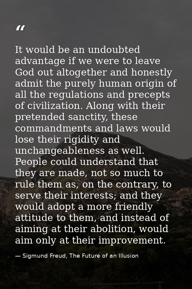 It would be an undoubted advantage if we were to leave God out altogether and honestly admit the purely human origin of  — Sigmund Freud, The Future of an Illusion