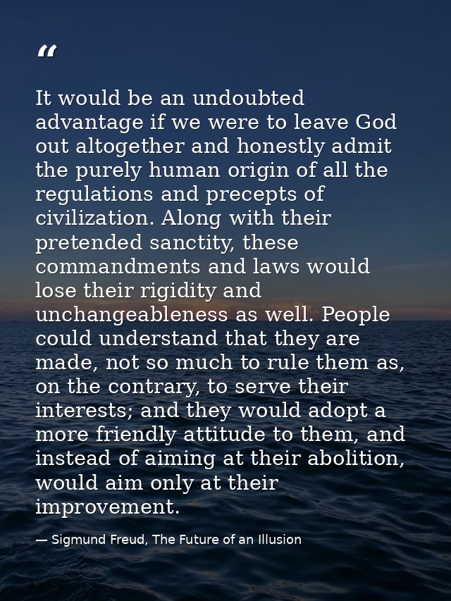It would be an undoubted advantage if we were to leave God out altogether and honestly admit the purely human origin of  — Sigmund Freud, The Future of an Illusion