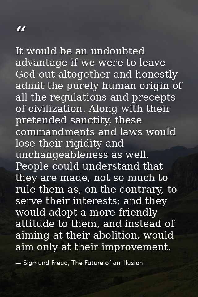 It would be an undoubted advantage if we were to leave God out altogether and honestly admit the purely human origin of  — Sigmund Freud, The Future of an Illusion