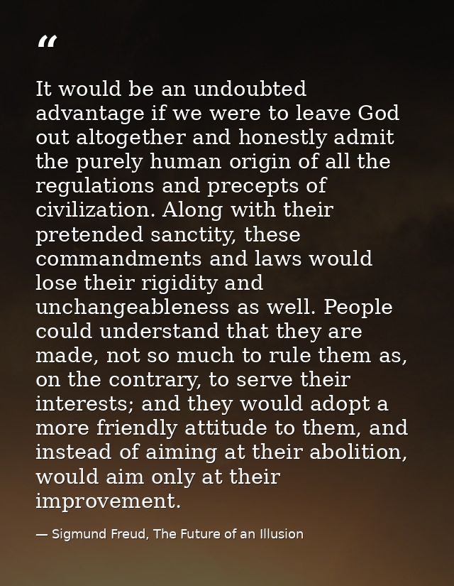 It would be an undoubted advantage if we were to leave God out altogether and honestly admit the purely human origin of  — Sigmund Freud, The Future of an Illusion