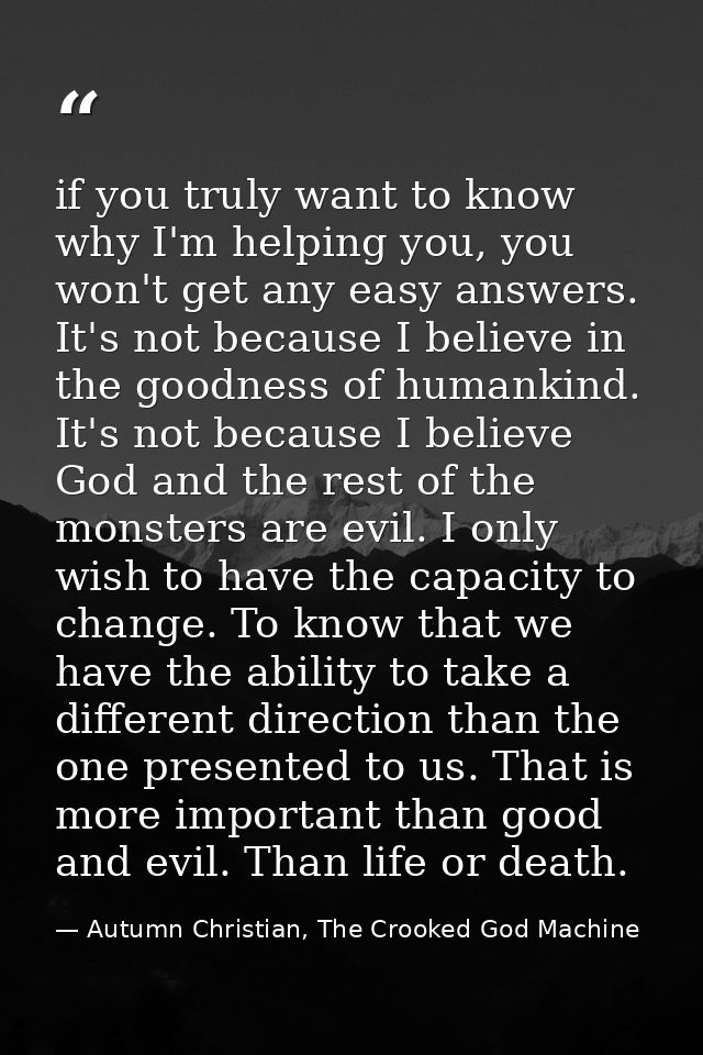 if you truly want to know why I'm helping you, you won't get any easy answers. It's not because I believe in the goodnes — Autumn Christian, The Crooked God Machine