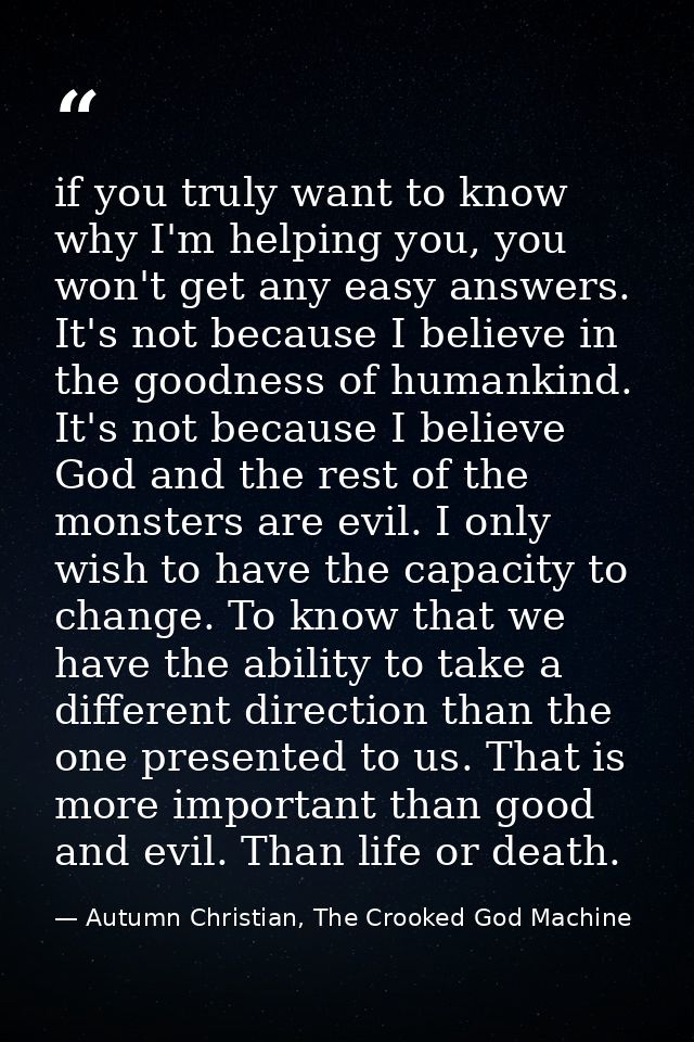 if you truly want to know why I'm helping you, you won't get any easy answers. It's not because I believe in the goodnes — Autumn Christian, The Crooked God Machine