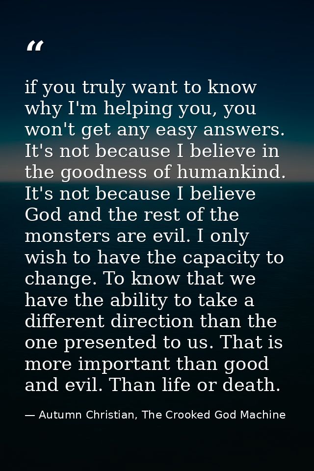 if you truly want to know why I'm helping you, you won't get any easy answers. It's not because I believe in the goodnes — Autumn Christian, The Crooked God Machine
