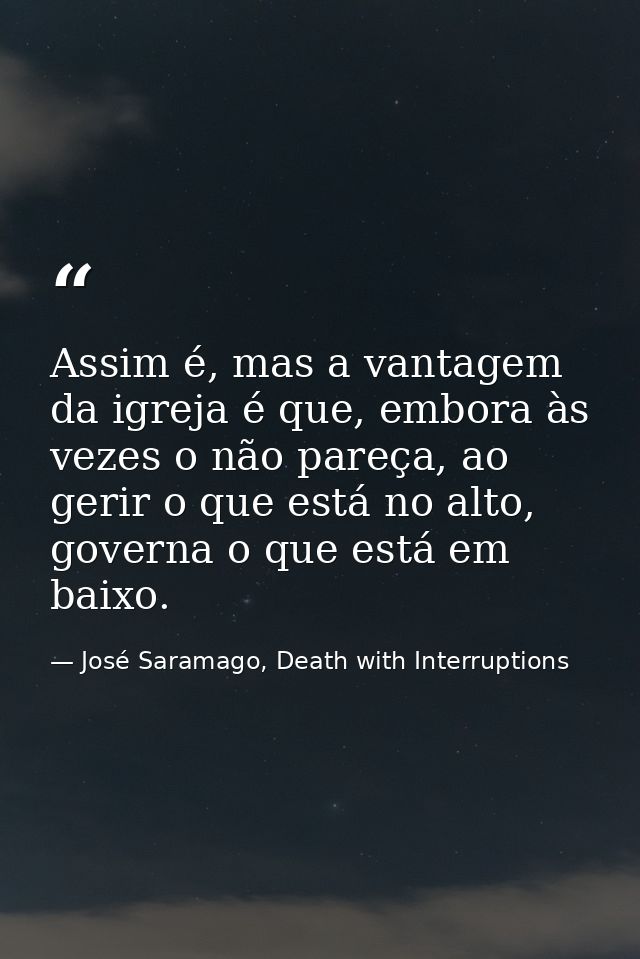Assim é, mas a vantagem da igreja é que, embora às vezes o não pareça, ao gerir o que está no alto, governa o que está e — José Saramago, Death with Interruptions