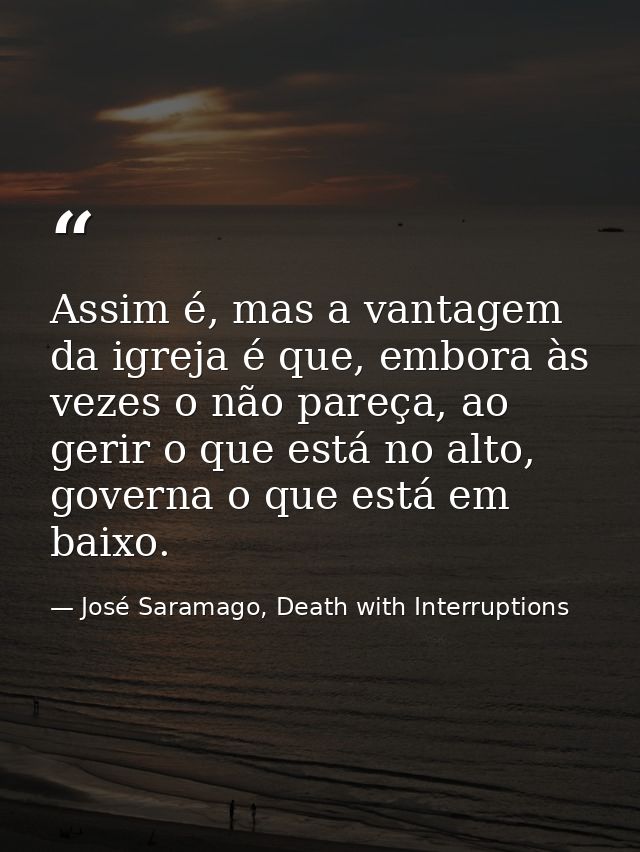 Assim é, mas a vantagem da igreja é que, embora às vezes o não pareça, ao gerir o que está no alto, governa o que está e — José Saramago, Death with Interruptions