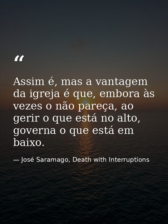 Assim é, mas a vantagem da igreja é que, embora às vezes o não pareça, ao gerir o que está no alto, governa o que está e — José Saramago, Death with Interruptions