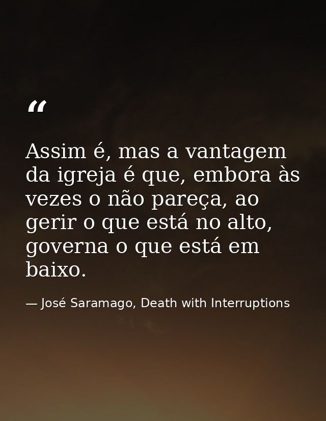 Assim é, mas a vantagem da igreja é que, embora às vezes o não pareça, ao gerir o que está no alto, governa o que está e — José Saramago, Death with Interruptions