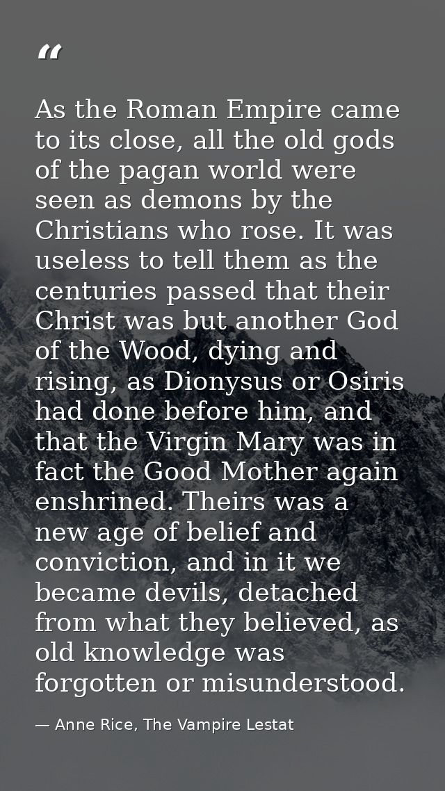 As the Roman Empire came to its close, all the old gods of the pagan world were seen as demons by the Christians who ros — Anne Rice, The Vampire Lestat