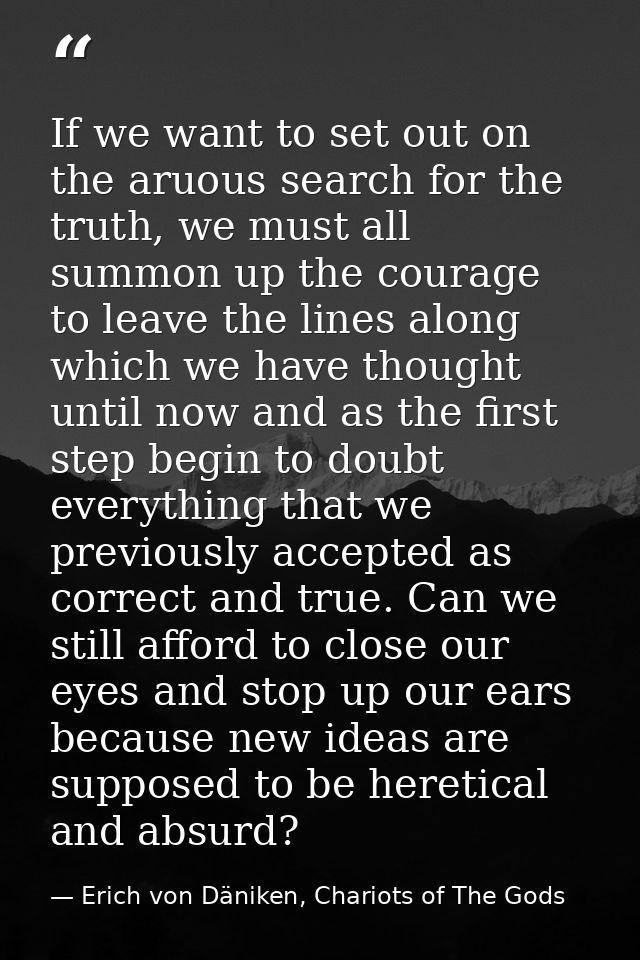If we want to set out on the aruous search for the truth, we must all summon up the courage to leave the lines along whi — Erich von Däniken, Chariots of The Gods