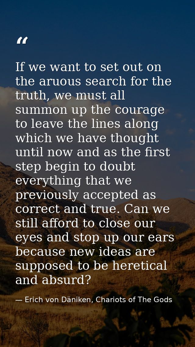If we want to set out on the aruous search for the truth, we must all summon up the courage to leave the lines along whi — Erich von Däniken, Chariots of The Gods