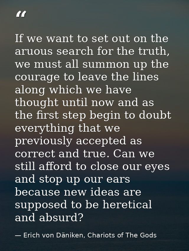 If we want to set out on the aruous search for the truth, we must all summon up the courage to leave the lines along whi — Erich von Däniken, Chariots of The Gods