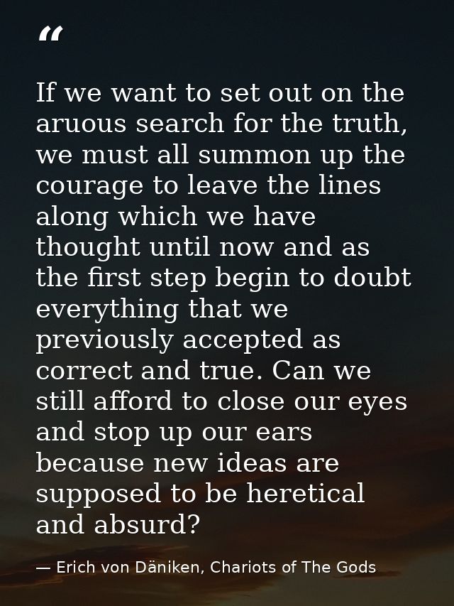 If we want to set out on the aruous search for the truth, we must all summon up the courage to leave the lines along whi — Erich von Däniken, Chariots of The Gods