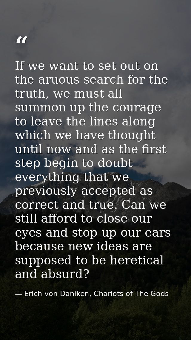 If we want to set out on the aruous search for the truth, we must all summon up the courage to leave the lines along whi — Erich von Däniken, Chariots of The Gods